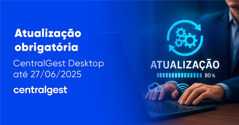 ATUALIZAÇÃO OBRIGATÓRIA DO CENTRALGEST DESKTOP ATÉ 27/06/2025